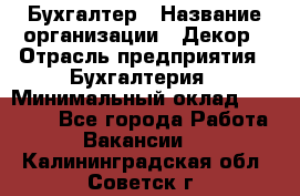 Бухгалтер › Название организации ­ Декор › Отрасль предприятия ­ Бухгалтерия › Минимальный оклад ­ 18 000 - Все города Работа » Вакансии   . Калининградская обл.,Советск г.